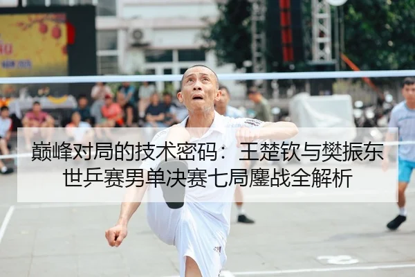巅峰对局的技术密码：王楚钦与樊振东世乒赛男单决赛七局鏖战全解析