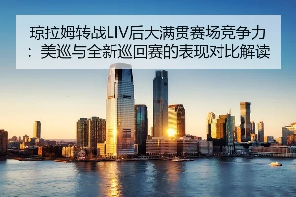 琼拉姆转战LIV后大满贯赛场竞争力：美巡与全新巡回赛的表现对比解读