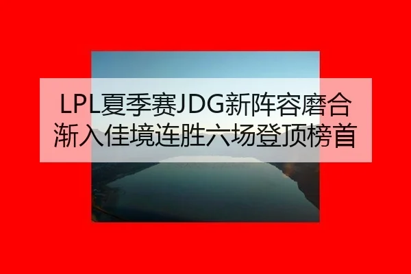 LPL夏季赛JDG新阵容磨合渐入佳境连胜六场登顶榜首