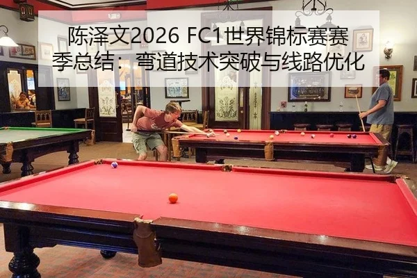 陈泽文2026 FC1世界锦标赛赛季总结：弯道技术突破与线路优化