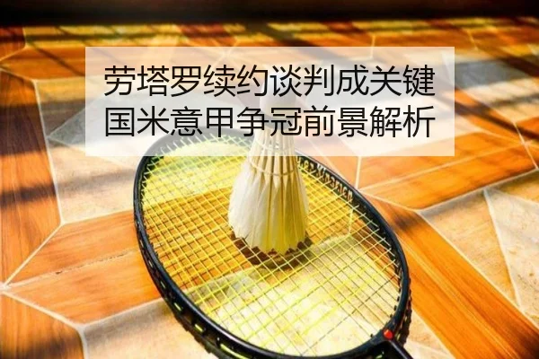 劳塔罗续约谈判成关键 国米意甲争冠前景解析